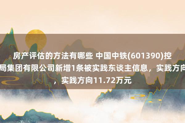 房产评估的方法有哪些 中国中铁(601390)控股的中铁三局集团有限公司新增1条被实践东谈主信息，实践方向11.72万元