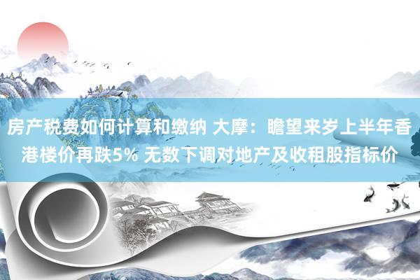 房产税费如何计算和缴纳 大摩：瞻望来岁上半年香港楼价再跌5% 无数下调对地产及收租股指标价