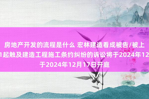 房地产开发的流程是什么 宏林建造看成被告/被上诉东谈主的1起触及建造工程施工条约纠纷的诉讼将于2024年12月17日开庭