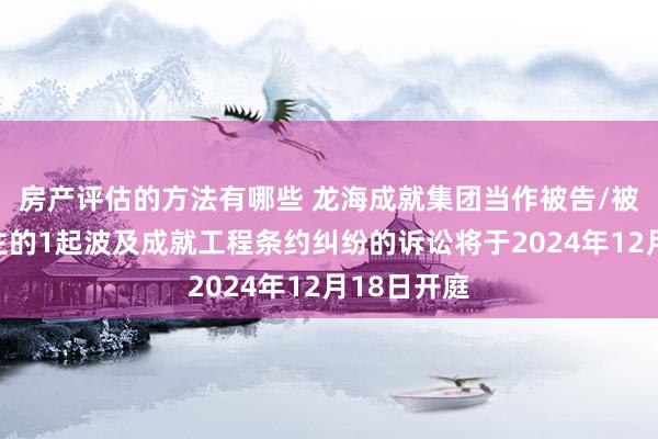 房产评估的方法有哪些 龙海成就集团当作被告/被上诉东谈主的1起波及成就工程条约纠纷的诉讼将于2024年12月18日开庭