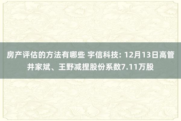 房产评估的方法有哪些 宇信科技: 12月13日高管井家斌、王野减捏股份系数7.11万股