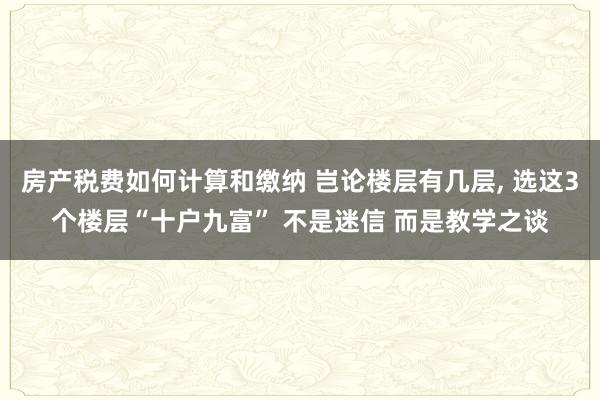 房产税费如何计算和缴纳 岂论楼层有几层, 选这3个楼层“十户九富” 不是迷信 而是教学之谈