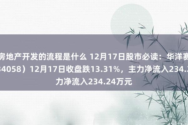 房地产开发的流程是什么 12月17日股市必读：华洋赛车（834058）12月17日收盘跌13.31%，主力净流入234.24万元