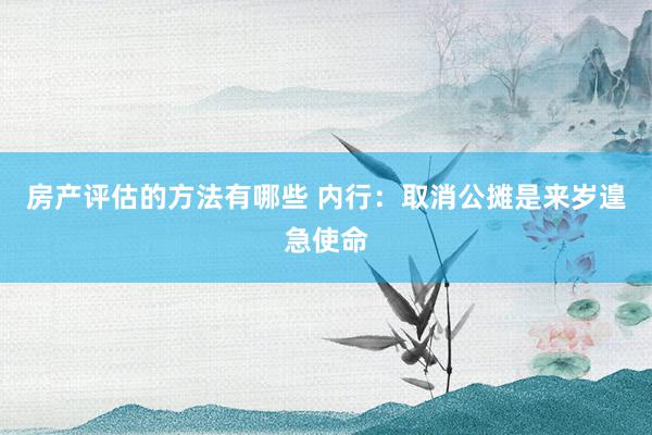 房产评估的方法有哪些 内行：取消公摊是来岁遑急使命