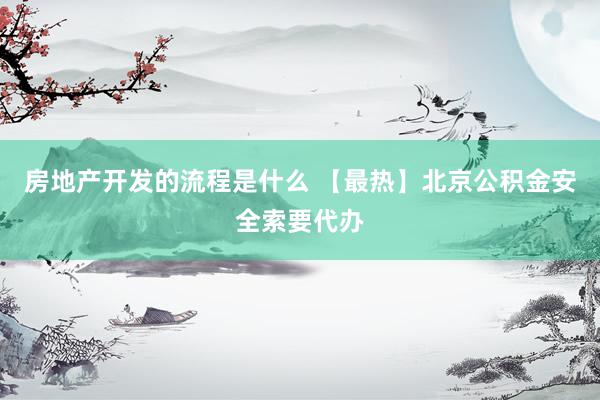 房地产开发的流程是什么 【最热】北京公积金安全索要代办