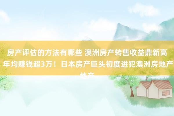 房产评估的方法有哪些 澳洲房产转售收益鼎新高 年均赚钱超3万！日本房产巨头初度进犯澳洲房地产