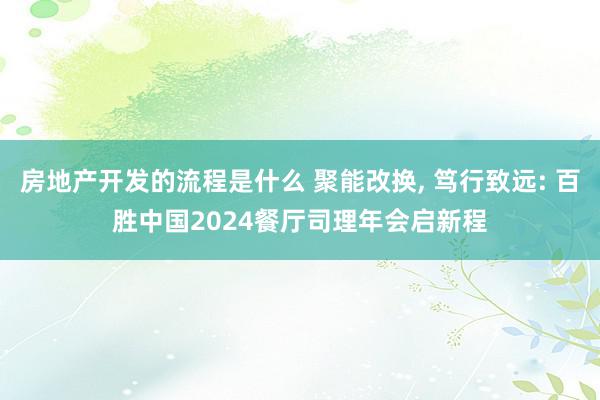 房地产开发的流程是什么 聚能改换, 笃行致远: 百胜中国2024餐厅司理年会启新程