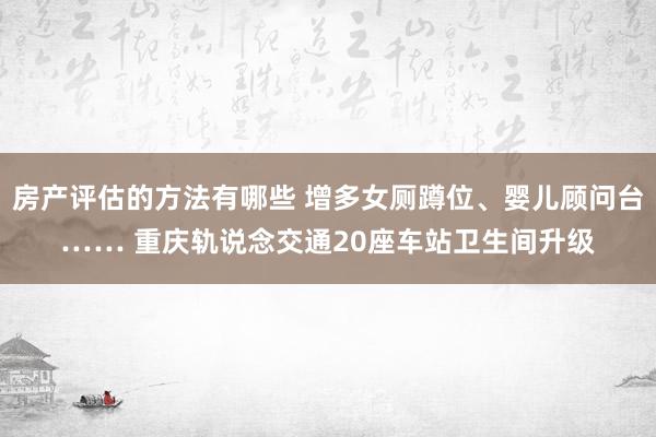 房产评估的方法有哪些 增多女厕蹲位、婴儿顾问台…… 重庆轨说念交通20座车站卫生间升级