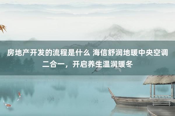 房地产开发的流程是什么 海信舒润地暖中央空调二合一，开启养生温润暖冬