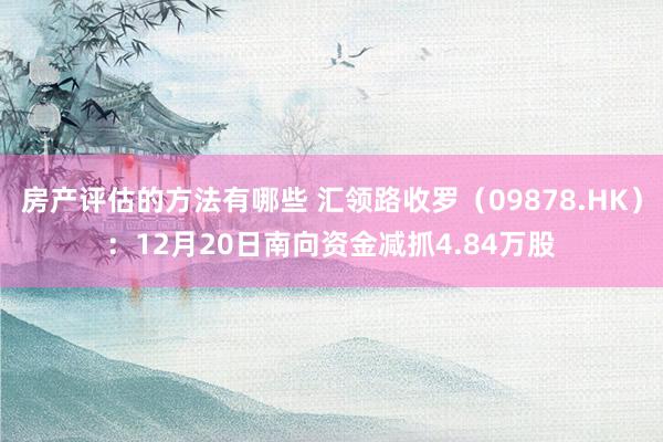 房产评估的方法有哪些 汇领路收罗（09878.HK）：12月20日南向资金减抓4.84万股