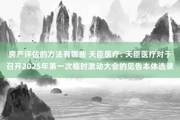 房产评估的方法有哪些 天臣医疗: 天臣医疗对于召开2025年第一次临时激动大会的见告本体选录