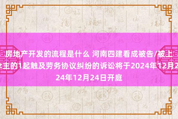 房地产开发的流程是什么 河南四建看成被告/被上诉东说念主的1起触及劳务协议纠纷的诉讼将于2024年12月24日开庭