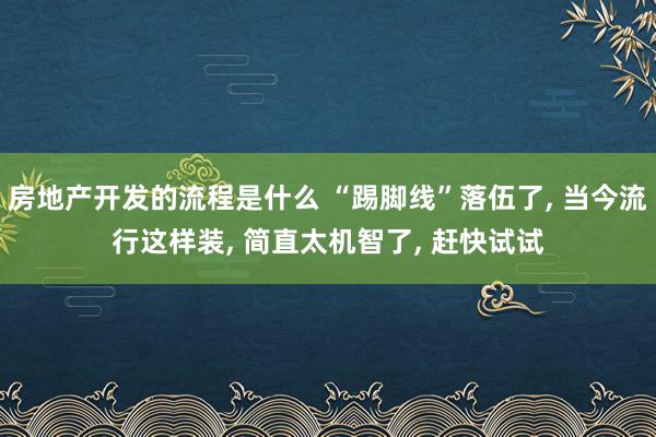 房地产开发的流程是什么 “踢脚线”落伍了, 当今流行这样装, 简直太机智了, 赶快试试