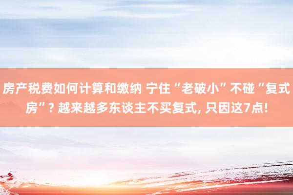 房产税费如何计算和缴纳 宁住“老破小”不碰“复式房”? 越来越多东谈主不买复式, 只因这7点!