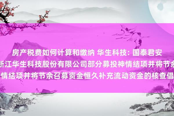 房产税费如何计算和缴纳 华生科技: 国泰君安证券股份有限公司对于浙江华生科技股份有限公司部分募投神情结项并将节余召募资金恒久补充流动资金的核查倡导内容摘记