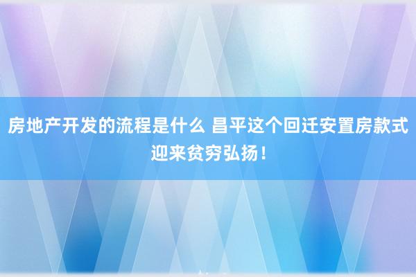 房地产开发的流程是什么 昌平这个回迁安置房款式迎来贫穷弘扬！