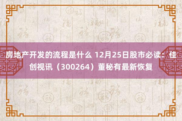 房地产开发的流程是什么 12月25日股市必读：佳创视讯（300264）董秘有最新恢复