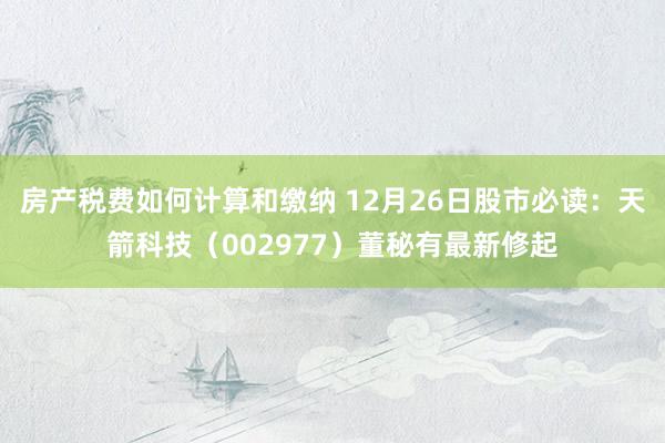 房产税费如何计算和缴纳 12月26日股市必读：天箭科技（002977）董秘有最新修起