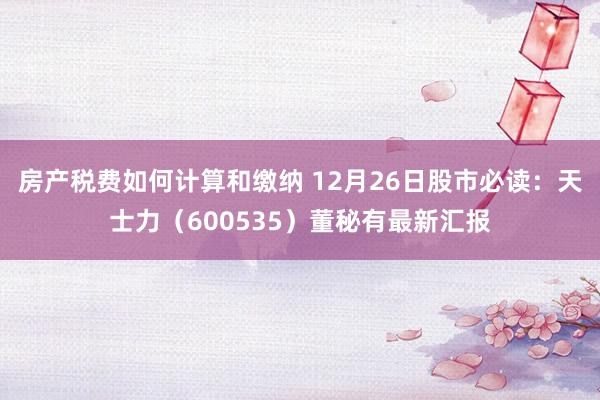 房产税费如何计算和缴纳 12月26日股市必读：天士力（600535）董秘有最新汇报