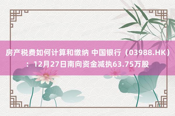 房产税费如何计算和缴纳 中国银行（03988.HK）：12月27日南向资金减执63.75万股