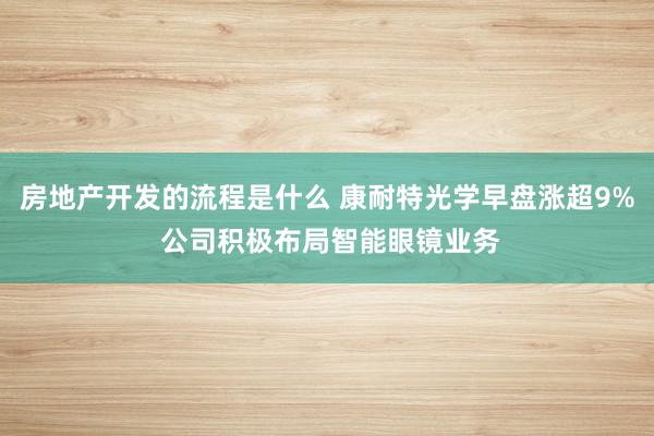 房地产开发的流程是什么 康耐特光学早盘涨超9% 公司积极布局智能眼镜业务