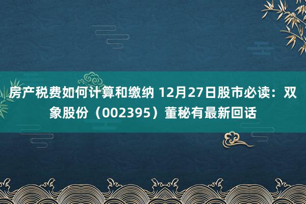 房产税费如何计算和缴纳 12月27日股市必读：双象股份（002395）董秘有最新回话