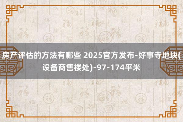 房产评估的方法有哪些 2025官方发布-好事寺地块(设备商售楼处)-97-174平米