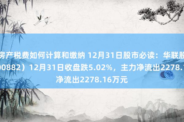 房产税费如何计算和缴纳 12月31日股市必读：华联股份（000882）12月31日收盘跌5.02%，主力净流出2278.16万元