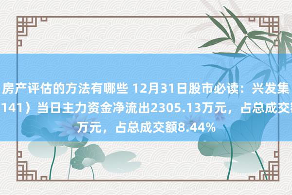 房产评估的方法有哪些 12月31日股市必读：兴发集团（600141）当日主力资金净流出2305.13万元，占总成交额8.44%