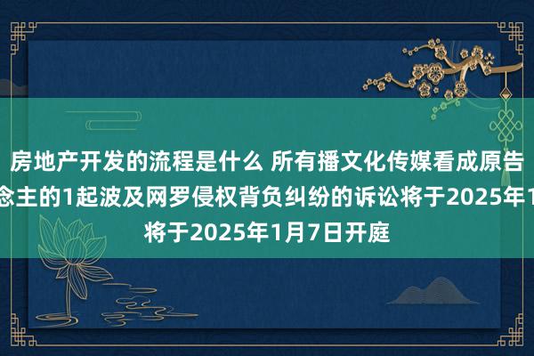 房地产开发的流程是什么 所有播文化传媒看成原告/上诉东说念主的1起波及网罗侵权背负纠纷的诉讼将于2025年1月7日开庭