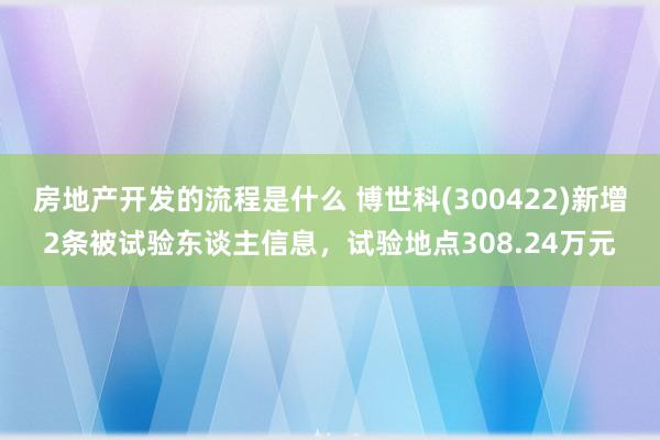 房地产开发的流程是什么 博世科(300422)新增2条被试验东谈主信息，试验地点308.24万元