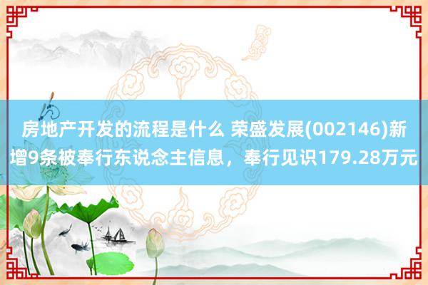 房地产开发的流程是什么 荣盛发展(002146)新增9条被奉行东说念主信息，奉行见识179.28万元