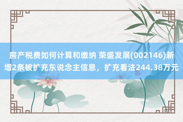 房产税费如何计算和缴纳 荣盛发展(002146)新增2条被扩充东说念主信息，扩充看法244.38万元