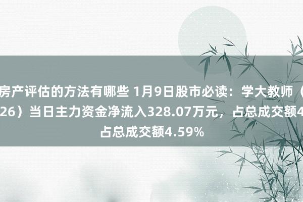 房产评估的方法有哪些 1月9日股市必读：学大教师（000526）当日主力资金净流入328.07万元，占总成交额4.59%