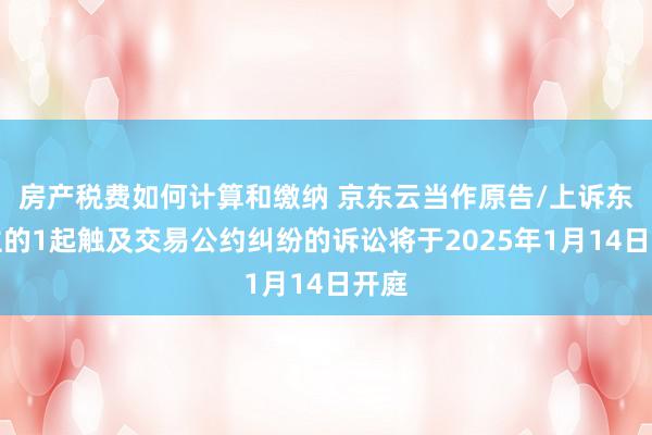 房产税费如何计算和缴纳 京东云当作原告/上诉东谈主的1起触及交易公约纠纷的诉讼将于2025年1月14日开庭