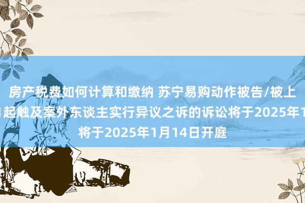 房产税费如何计算和缴纳 苏宁易购动作被告/被上诉东谈主的1起触及案外东谈主实行异议之诉的诉讼将于2025年1月14日开庭