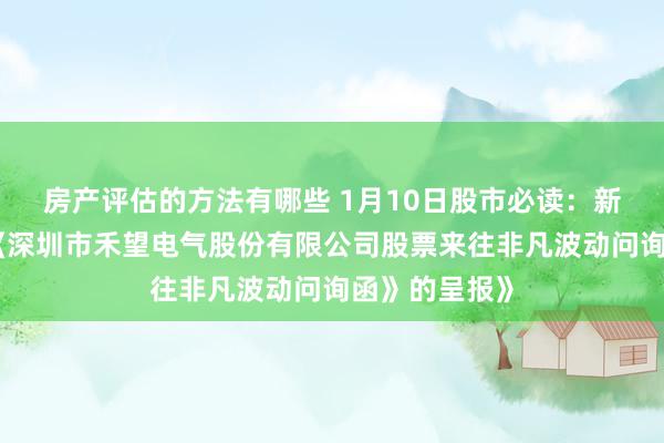 房产评估的方法有哪些 1月10日股市必读：新发布《对于《深圳市禾望电气股份有限公司股票来往非凡波动问询函》的呈报》