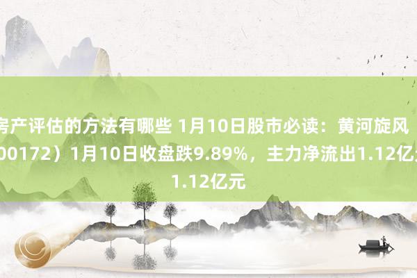 房产评估的方法有哪些 1月10日股市必读：黄河旋风（600172）1月10日收盘跌9.89%，主力净流出1.12亿元