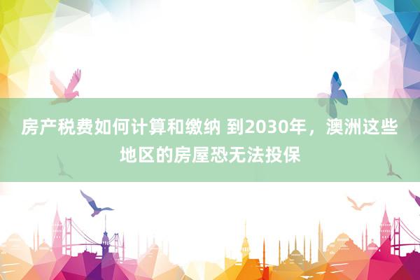 房产税费如何计算和缴纳 到2030年，澳洲这些地区的房屋恐无法投保