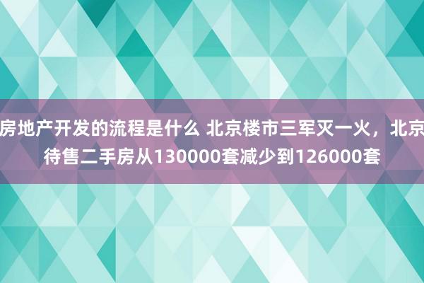 房地产开发的流程是什么 北京楼市三军灭一火，北京待售二手房从130000套减少到126000套