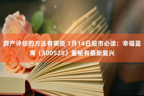 房产评估的方法有哪些 1月14日股市必读：幸福蓝海（300528）董秘有最新复兴