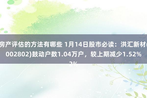 房产评估的方法有哪些 1月14日股市必读：洪汇新材(002802)鼓动户数1.04万户，较上期减少1.52%