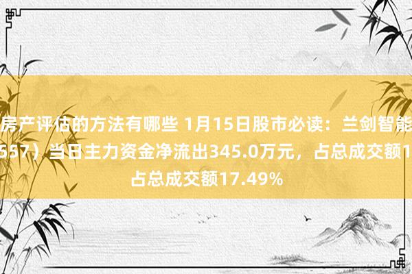 房产评估的方法有哪些 1月15日股市必读：兰剑智能（688557）当日主力资金净流出345.0万元，占总成交额17.49%