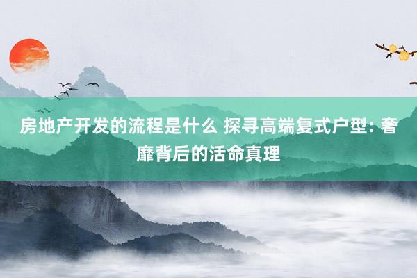 房地产开发的流程是什么 探寻高端复式户型: 奢靡背后的活命真理