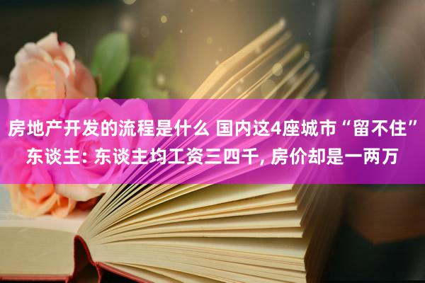 房地产开发的流程是什么 国内这4座城市“留不住”东谈主: 东谈主均工资三四千, 房价却是一两万