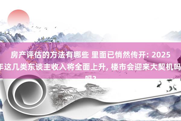 房产评估的方法有哪些 里面已悄然传开: 2025年这几类东谈主收入将全面上升, 楼市会迎来大契机吗?