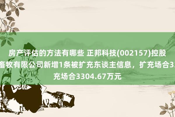 房产评估的方法有哪些 正邦科技(002157)控股的贵阳正邦畜牧有限公司新增1条被扩充东谈主信息，扩充场合3304.67万元