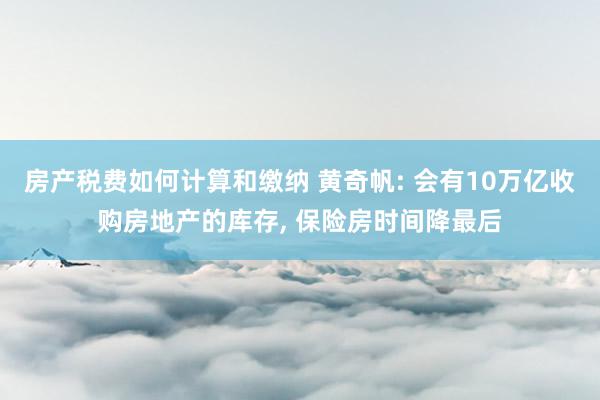 房产税费如何计算和缴纳 黄奇帆: 会有10万亿收购房地产的库存, 保险房时间降最后