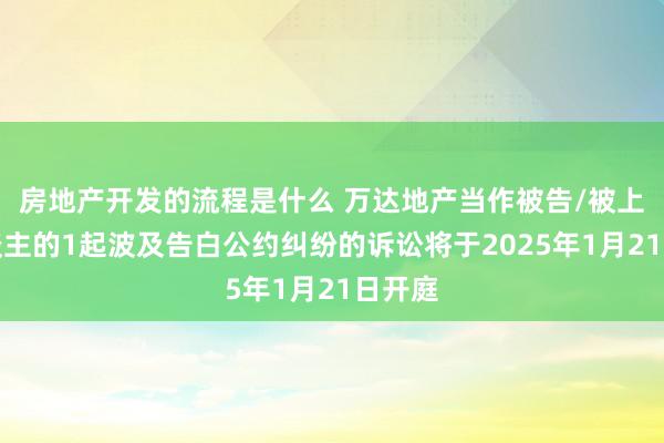 房地产开发的流程是什么 万达地产当作被告/被上诉东谈主的1起波及告白公约纠纷的诉讼将于2025年1月21日开庭