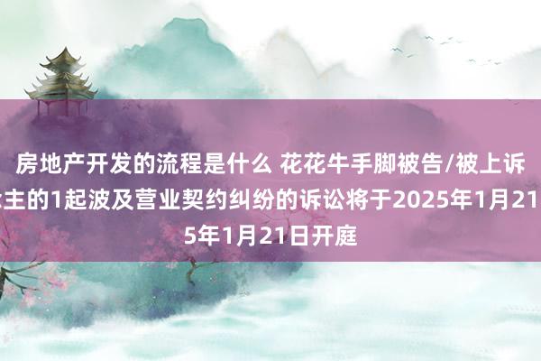 房地产开发的流程是什么 花花牛手脚被告/被上诉东说念主的1起波及营业契约纠纷的诉讼将于2025年1月21日开庭